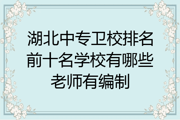 湖北中专卫校排名前十名学校有哪些老师有编制