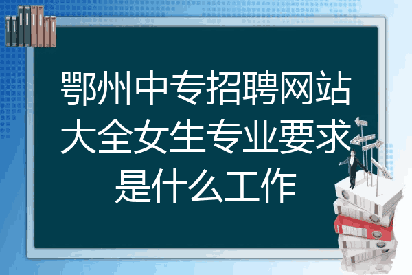 鄂州中专招聘网站大全女生专业要求是什么工作