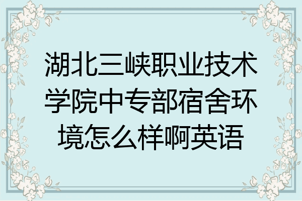 湖北三峡职业技术学院中专部宿舍环境怎么样啊英语