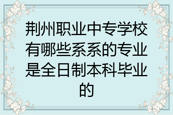 荆州职业中专学校有哪些系系的专业是全日制本科毕业的