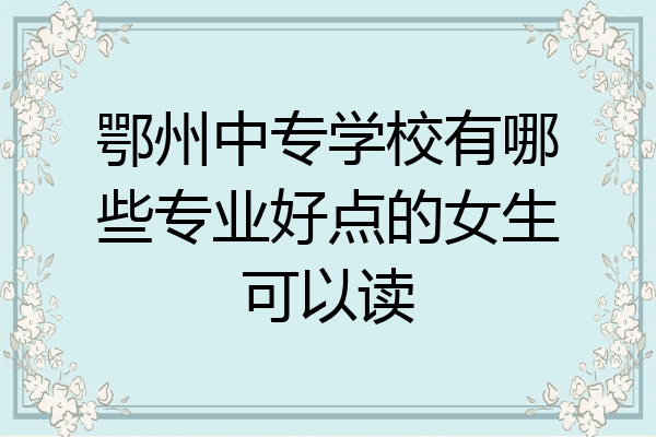 鄂州中专学校有哪些专业好点的女生可以读