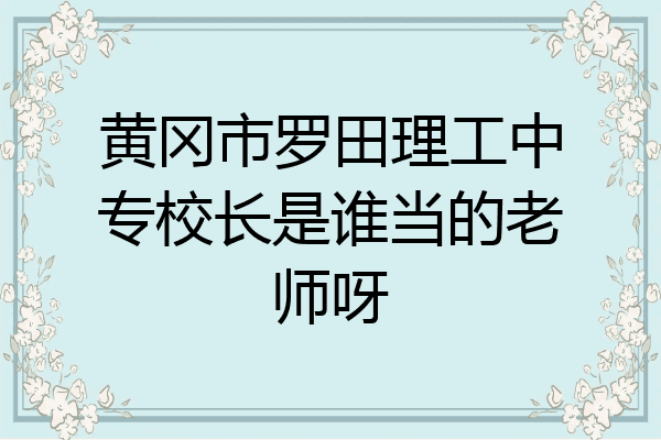 黄冈市罗田理工中专校长是谁当的老师呀