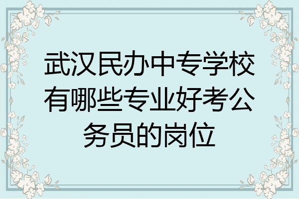 武汉民办中专学校有哪些专业好考公务员的岗位