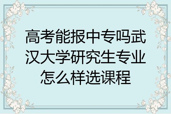 高考能报中专吗武汉大学研究生专业怎么样选课程