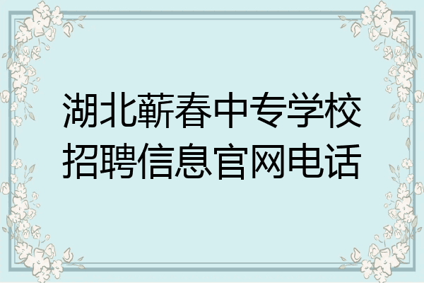 湖北蕲春中专学校招聘信息官网电话