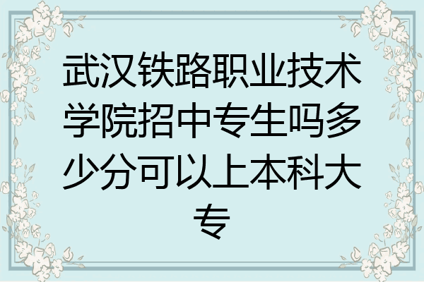 武汉铁路职业技术学院招中专生吗多少分可以上本科大专