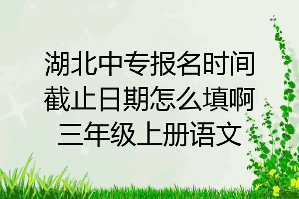 湖北中专报名时间截止日期怎么填啊三年级上册语文