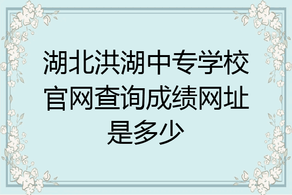 湖北洪湖中专学校官网查询成绩网址是多少