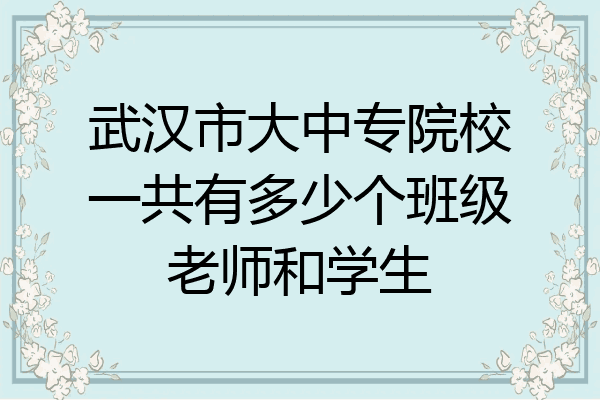 武汉市大中专院校一共有多少个班级老师和学生
