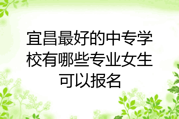 宜昌最好的中专学校有哪些专业女生可以报名