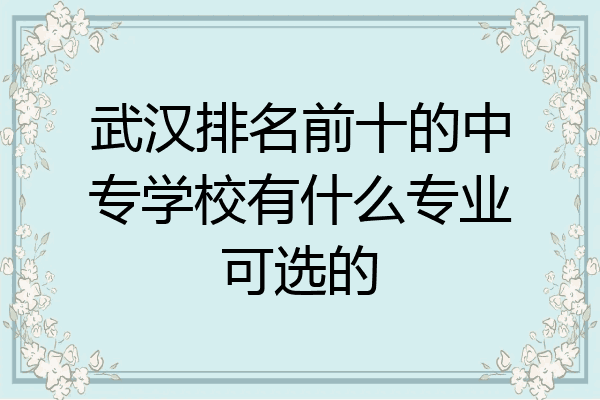 武汉排名前十的中专学校有什么专业可选的