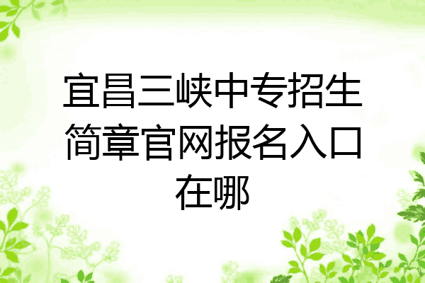 宜昌三峡中专招生简章官网报名入口在哪