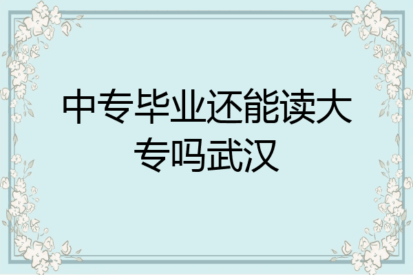 中专毕业还能读大专吗武汉