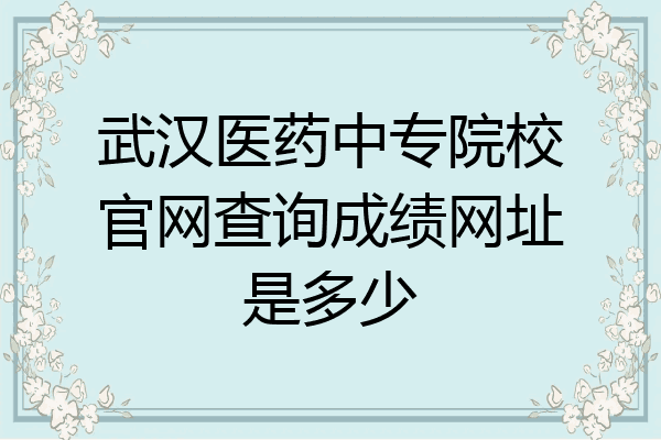武汉医药中专院校官网查询成绩网址是多少