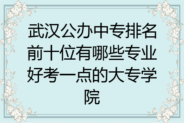 武汉公办中专排名前十位有哪些专业好考一点的大专学院