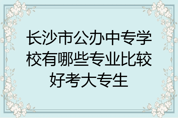 长沙市公办中专学校有哪些专业比较好考大专生
