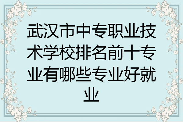 武汉市中专职业技术学校排名前十专业有哪些专业好就业