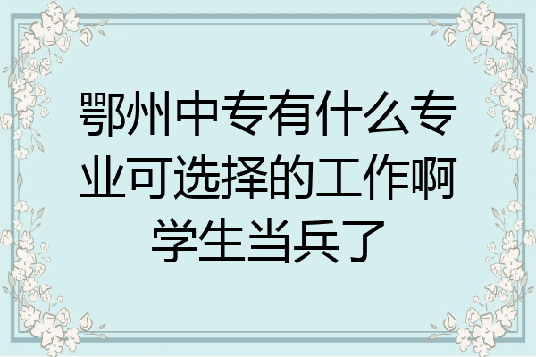 鄂州中专有什么专业可选择的工作啊学生当兵了