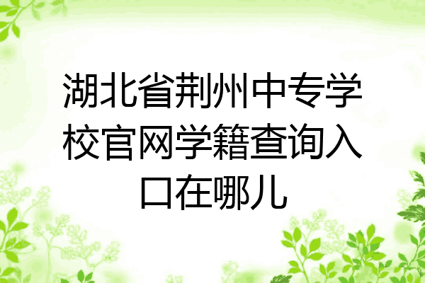 湖北省荆州中专学校官网学籍查询入口在哪儿
