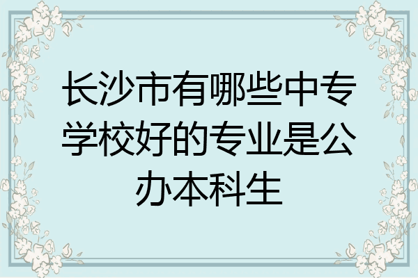 长沙市有哪些中专学校好的专业是公办本科生
