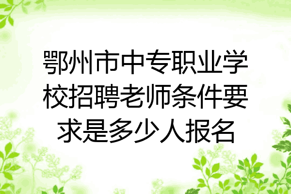 鄂州市中专职业学校招聘老师条件要求是多少人报名