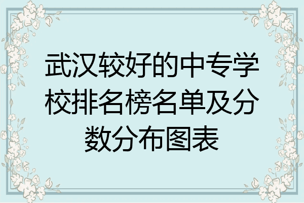 武汉较好的中专学校排名榜名单及分数分布图表