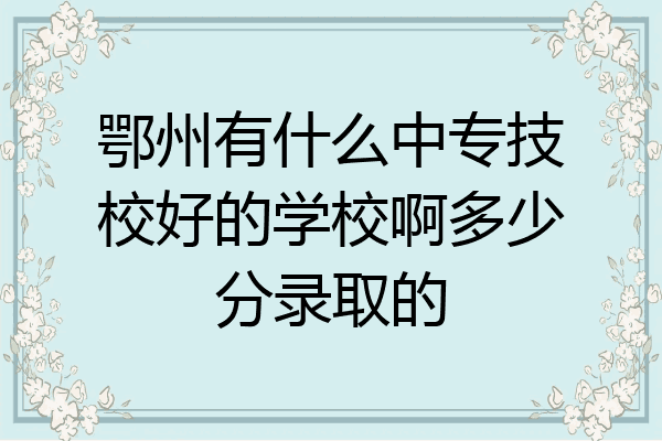 鄂州有什么中专技校好的学校啊多少分录取的