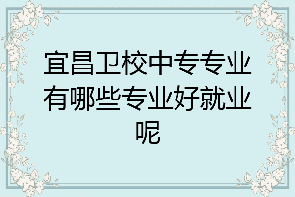 宜昌卫校中专专业有哪些专业好就业呢