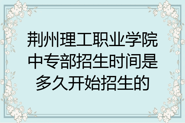 荆州理工职业学院中专部招生时间是多久开始招生的