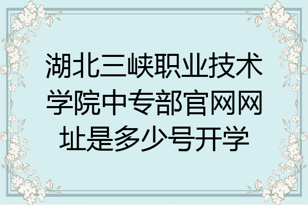 湖北三峡职业技术学院中专部官网网址是多少号开学