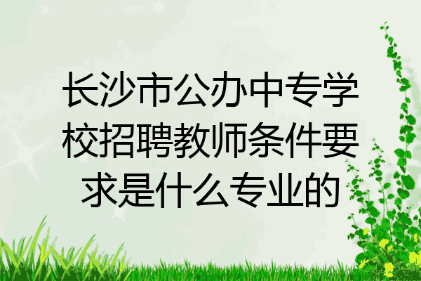 长沙市公办中专学校招聘教师条件要求是什么专业的