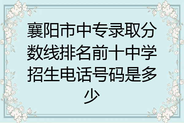 襄阳市中专录取分数线排名前十中学招生电话号码是多少