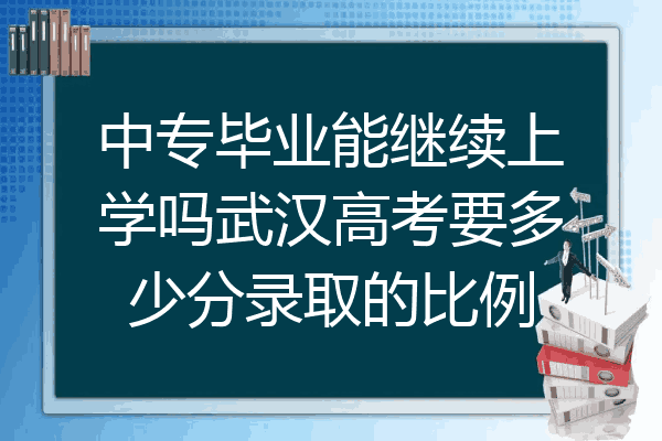 中专毕业能继续上学吗武汉高考要多少分录取的比例