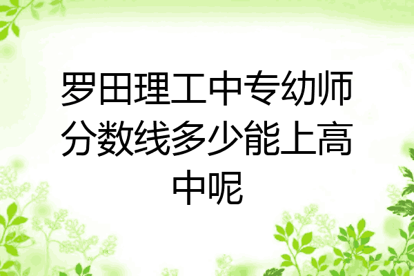 罗田理工中专幼师分数线多少能上高中呢