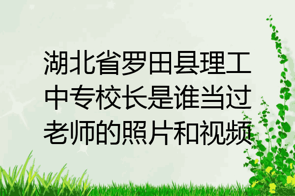 湖北省罗田县理工中专校长是谁当过老师的照片和视频