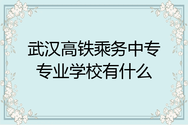 武汉高铁乘务中专专业学校有什么