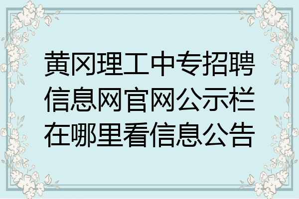 黄冈理工中专招聘信息网官网公示栏在哪里看信息公告