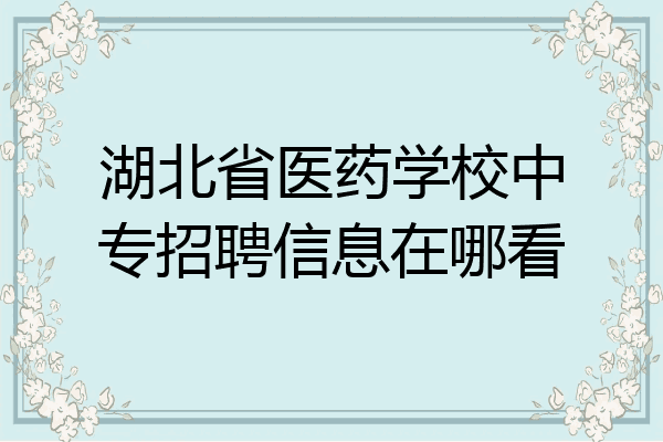 湖北省医药学校中专招聘信息在哪看