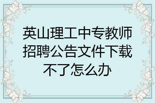 英山理工中专教师招聘公告文件下载不了怎么办