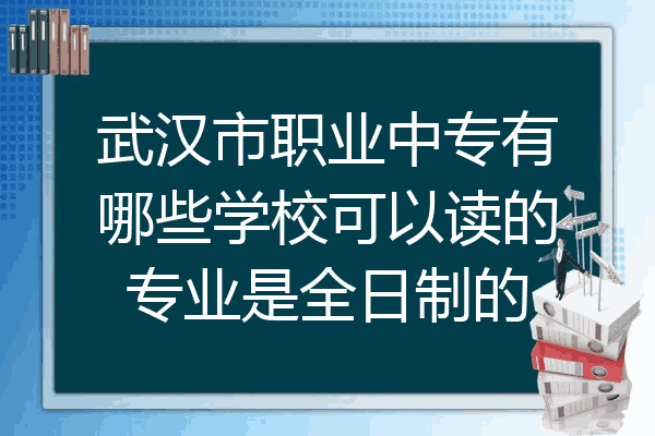 武汉市职业中专有哪些学校可以读的专业是全日制的