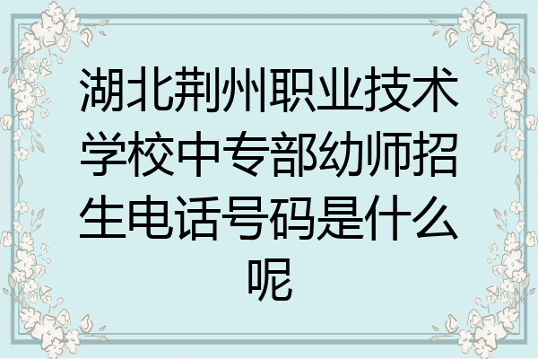 湖北荆州职业技术学校中专部幼师招生电话号码是什么呢