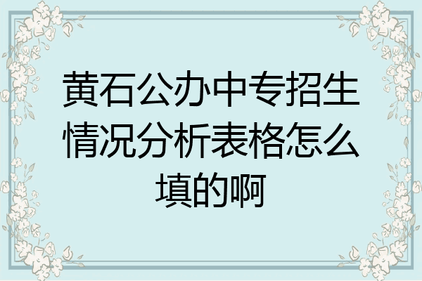 黄石公办中专招生情况分析表格怎么填的啊