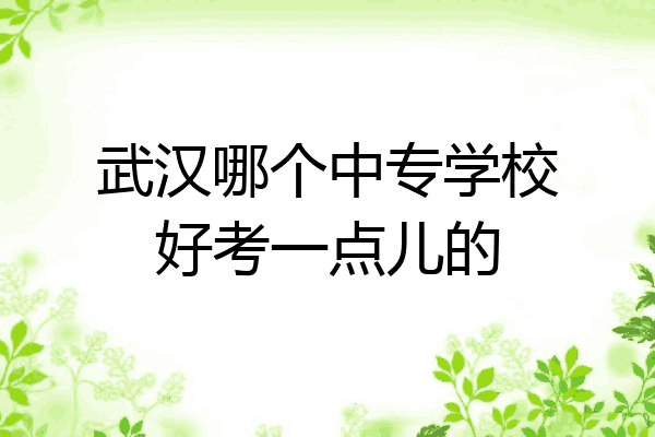 武汉哪个中专学校好考一点儿的