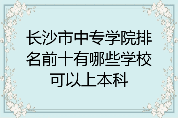 长沙市中专学院排名前十有哪些学校可以上本科