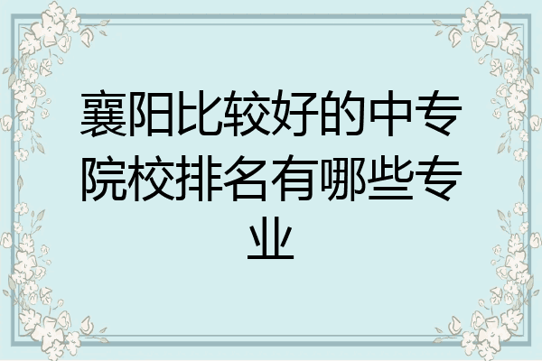 襄阳比较好的中专院校排名有哪些专业