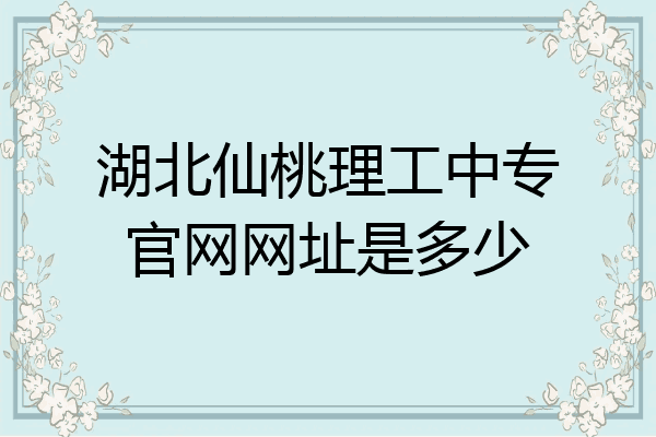湖北仙桃理工中专官网网址是多少