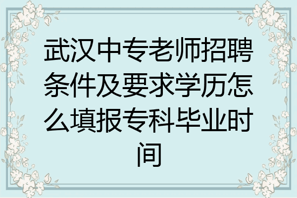 武汉中专老师招聘条件及要求学历怎么填报专科毕业时间