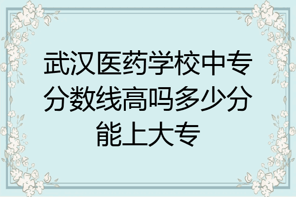 武汉医药学校中专分数线高吗多少分能上大专
