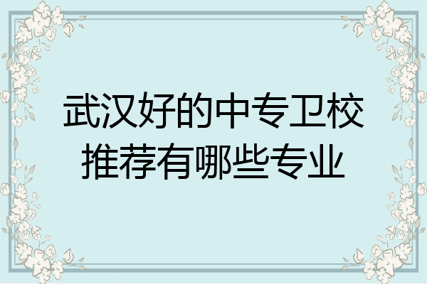 武汉好的中专卫校推荐有哪些专业