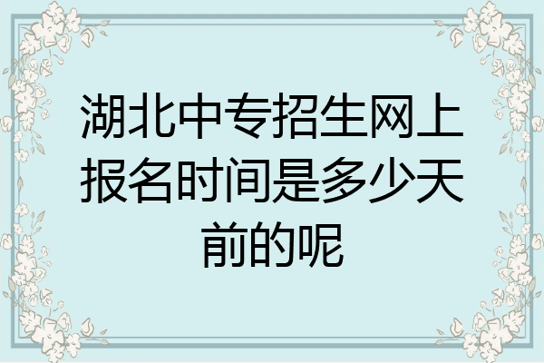 湖北中专招生网上报名时间是多少天前的呢